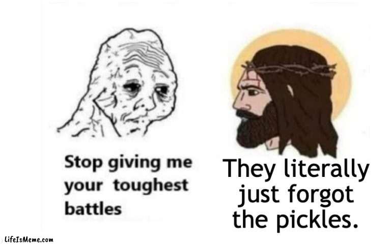 Not the Pickles |  They literally just forgot the pickles. | image tagged in stop giving me your toughest battles | made w/ Lifeismeme meme maker