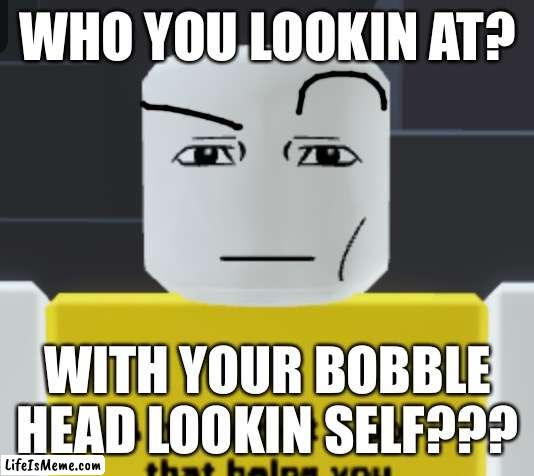 Who you lookin at |  WHO YOU LOOKIN AT? WITH YOUR BOBBLE HEAD LOOKIN SELF??? | image tagged in roblox | made w/ Lifeismeme meme maker