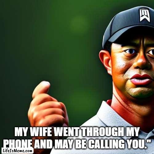My wife went through my phone and may be calling you." |  MY WIFE WENT THROUGH MY PHONE AND MAY BE CALLING YOU." | image tagged in funny,funny memes,tiger woods,golf | made w/ Lifeismeme meme maker