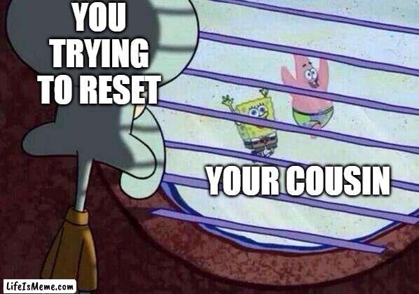 your cousin |  YOU TRYING TO RESET; YOUR COUSIN | image tagged in squidward window | made w/ Lifeismeme meme maker