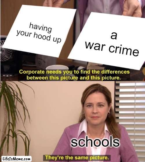 free epic Borhani |  having your hood up; a war crime; schools | image tagged in memes,they're the same picture | made w/ Lifeismeme meme maker