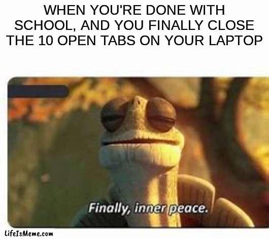 tru |  WHEN YOU'RE DONE WITH SCHOOL, AND YOU FINALLY CLOSE THE 10 OPEN TABS ON YOUR LAPTOP | image tagged in finally inner peace | made w/ Lifeismeme meme maker