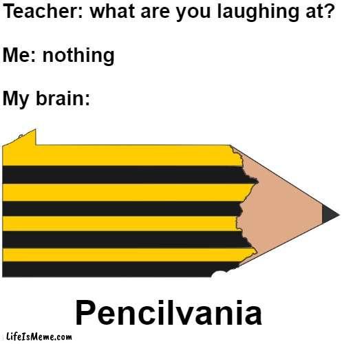 Pencilvania |  Teacher: what are you laughing at?
 
Me: nothing
 
My brain:; Pencilvania | image tagged in teacher what are you laughing at | made w/ Lifeismeme meme maker