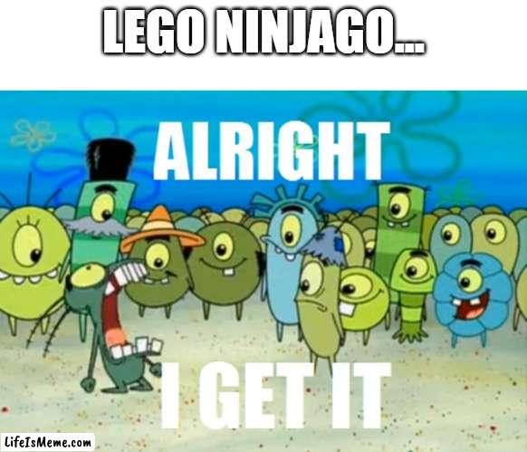 lego ninjago |  LEGO NINJAGO... | image tagged in alright i get it | made w/ Lifeismeme meme maker