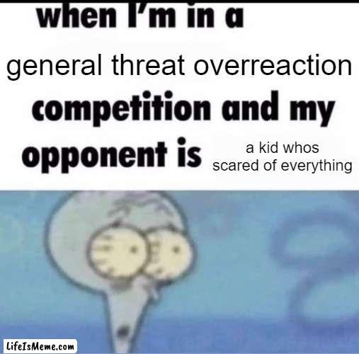 XD this is true |  general threat overreaction; a kid whos scared of everything | image tagged in me when i'm in a competition and my opponent is | made w/ Lifeismeme meme maker