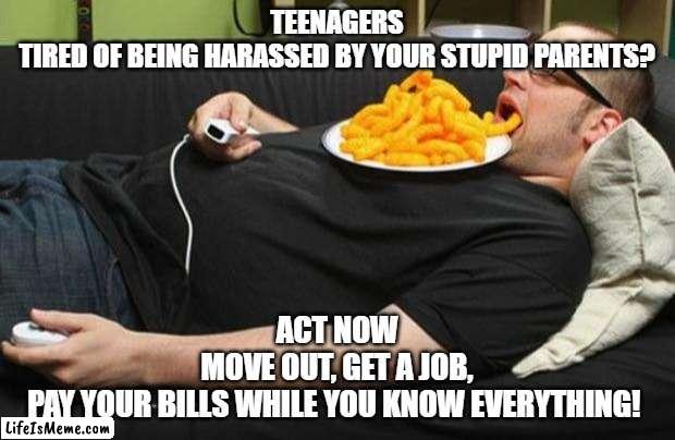 lazy |  TEENAGERS
TIRED OF BEING HARASSED BY YOUR STUPID PARENTS? ACT NOW
MOVE OUT, GET A JOB,
PAY YOUR BILLS WHILE YOU KNOW EVERYTHING! | image tagged in lazy | made w/ Lifeismeme meme maker