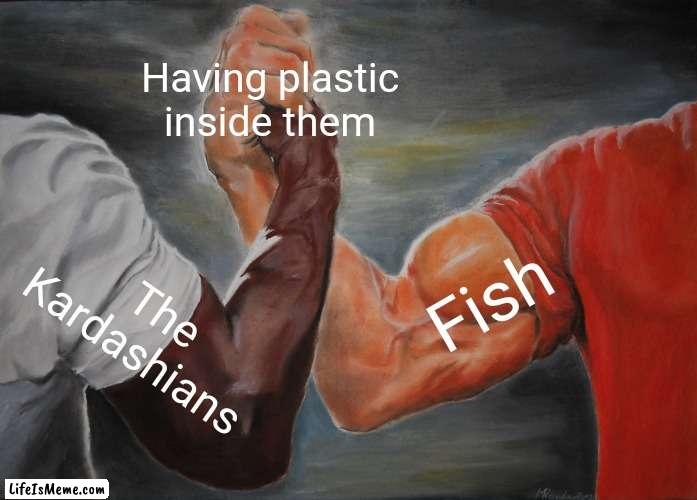 Plastic surgery or Plastic bag |  Having plastic inside them; Fish; The Kardashians | image tagged in memes,epic handshake,funny memes,dark humor,dank memes,plastic | made w/ Lifeismeme meme maker