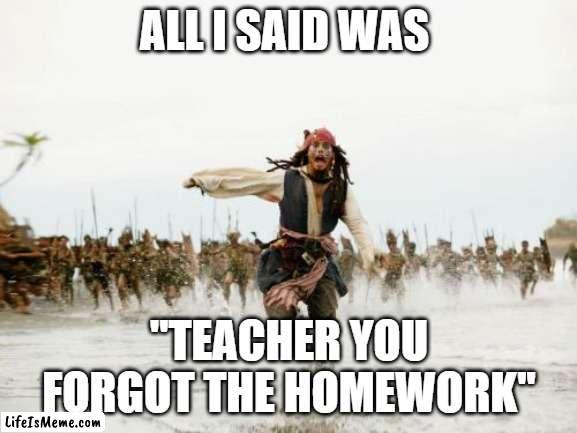 nerd guy be like : |  ALL I SAID WAS; ''TEACHER YOU FORGOT THE HOMEWORK'' | image tagged in memes,jack sparrow being chased,school,homework | made w/ Lifeismeme meme maker