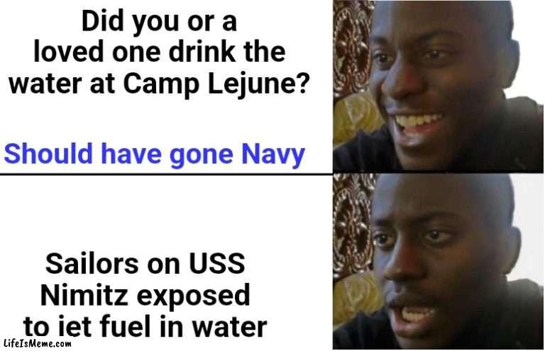 Imagine the commercials in 20 years... |  Did you or a loved one drink the water at Camp Lejune? Should have gone Navy; Sailors on USS Nimitz exposed to jet fuel in water | image tagged in disappointed black guy,lawsuit,navy,marines | made w/ Lifeismeme meme maker