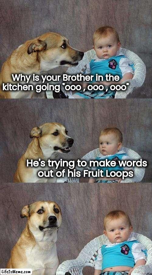 Playing with your food |  Why is your Brother in the
kitchen going "ooo , ooo , ooo"; He's trying to make words
out of his Fruit Loops | image tagged in memes,dad joke dog,fruit loops,cereal killer,play on words | made w/ Lifeismeme meme maker