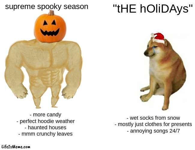 *doot doots aggresively* |  supreme spooky season; "tHE hOliDAys"; - more candy
- perfect hoodie weather
- haunted houses
- mmm crunchy leaves; - wet socks from snow
- mostly just clothes for presents
- annoying songs 24/7 | image tagged in memes,buff doge vs cheems | made w/ Lifeismeme meme maker
