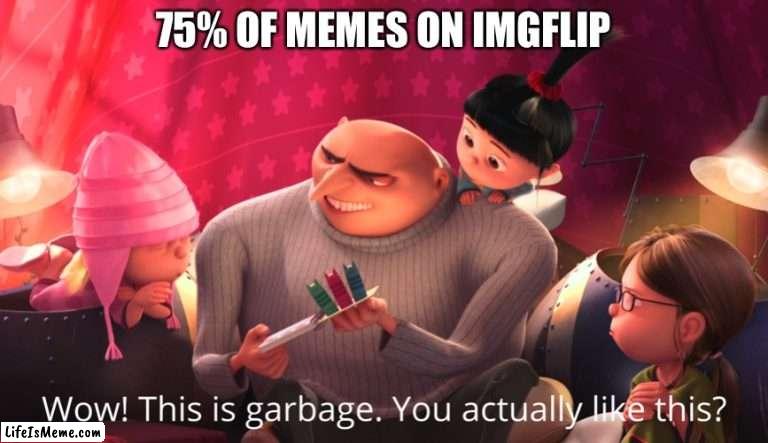 75% of memes on imgflip |  75% OF MEMES ON IMGFLIP | image tagged in wow this is garbage you actually like this | made w/ Lifeismeme meme maker