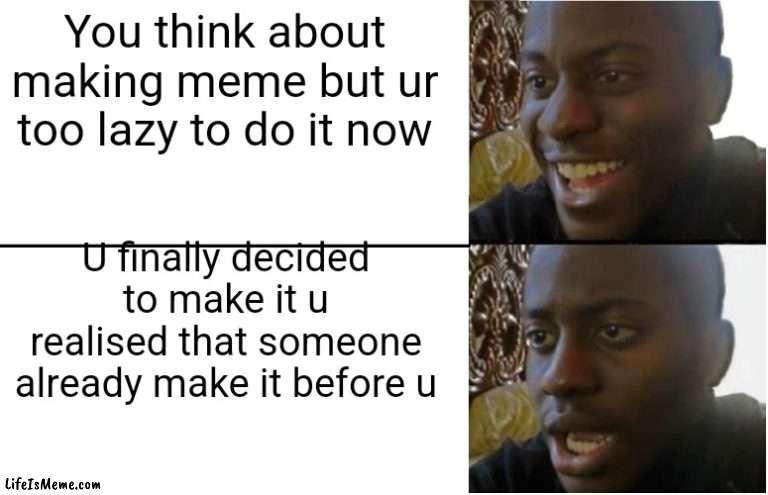 I hope nobody made that before me |  You think about making meme but ur too lazy to do it now; U finally decided to make it u realised that someone already make it before u | image tagged in disappointed black guy | made w/ Lifeismeme meme maker