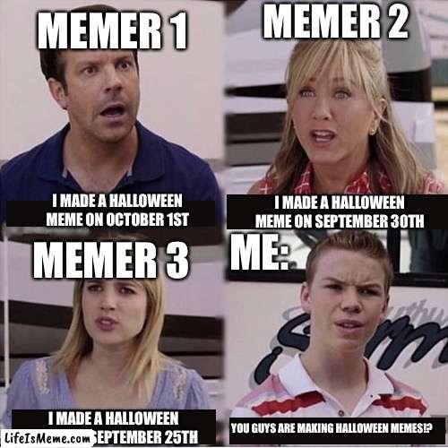 Legit. |  MEMER 2; MEMER 1; I MADE A HALLOWEEN MEME ON OCTOBER 1ST; I MADE A HALLOWEEN MEME ON SEPTEMBER 30TH; ME:; MEMER 3; I MADE A HALLOWEEN MEME ON SEPTEMBER 25TH; YOU GUYS ARE MAKING HALLOWEEN MEMES!? | image tagged in you guys are getting paid template | made w/ Lifeismeme meme maker