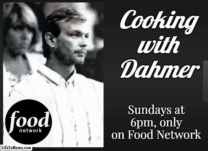 When a network gets desperate for ratings and copies a different genre format. |  Cooking
with
Dahmer; Sundays at 6pm, only on Food Network | image tagged in food memes,cooking,cannibalism,jeffrey dahmer,funny memes,tv shows | made w/ Lifeismeme meme maker