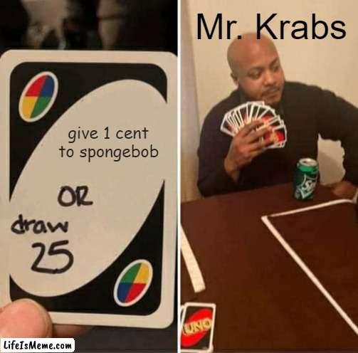 krabs |  Mr. Krabs; give 1 cent to spongebob | image tagged in memes,uno draw 25 cards | made w/ Lifeismeme meme maker