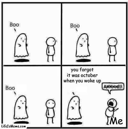 yes.... i forgot it was october this morning |  you forgot it was october when you woke up; Me | image tagged in ghost boo | made w/ Lifeismeme meme maker