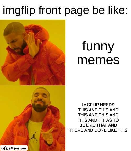 what happened to the funny shit? |  imgflip front page be like:; funny memes; IMGFLIP NEEDS THIS AND THIS AND THIS AND THIS AND THIS AND IT HAS TO BE LIKE THAT AND THERE AND DONE LIKE THIS | image tagged in memes,drake hotline bling | made w/ Lifeismeme meme maker