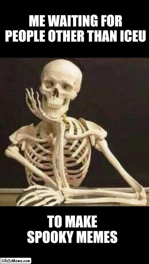 Seriously though. |  ME WAITING FOR PEOPLE OTHER THAN ICEU; TO MAKE SPOOKY MEMES | image tagged in skeleton waiting | made w/ Lifeismeme meme maker