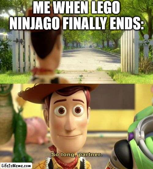 what a ride... |  ME WHEN LEGO NINJAGO FINALLY ENDS: | image tagged in so long partner | made w/ Lifeismeme meme maker