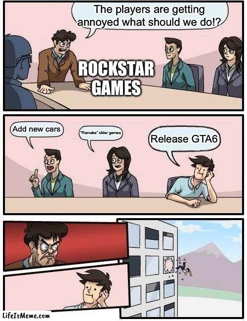 How about…no |  The players are getting annoyed what should we do!? ROCKSTAR GAMES; Add new cars; “Remake” older games; Release GTA6 | image tagged in memes,boardroom meeting suggestion | made w/ Lifeismeme meme maker