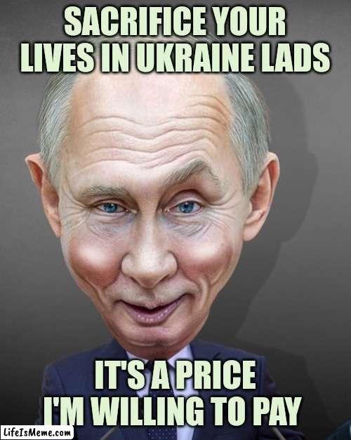 My sacrifice is your sacrifice |  SACRIFICE YOUR LIVES IN UKRAINE LADS; IT'S A PRICE I'M WILLING TO PAY | image tagged in vladimir putin,putin,ww3,ukraine,sacrifice,dead memes | made w/ Lifeismeme meme maker