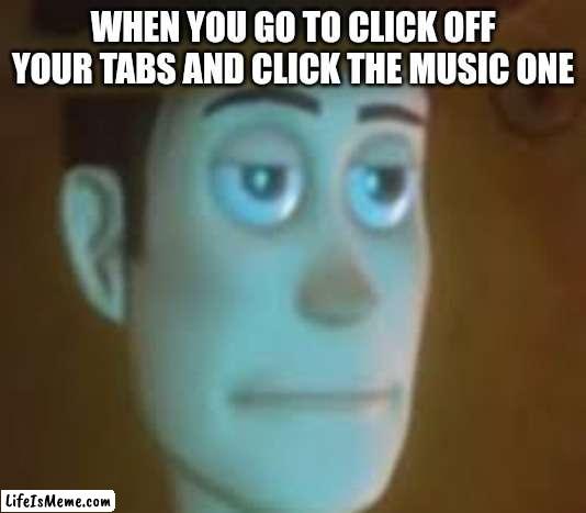 disappointed woody |  WHEN YOU GO TO CLICK OFF YOUR TABS AND CLICK THE MUSIC ONE | image tagged in disappointed woody | made w/ Lifeismeme meme maker