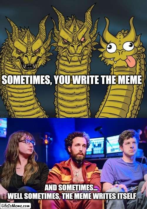 Sometimes |  SOMETIMES, YOU WRITE THE MEME; AND SOMETIMES...
 WELL SOMETIMES, THE MEME WRITES ITSELF | image tagged in three-headed dragon | made w/ Lifeismeme meme maker