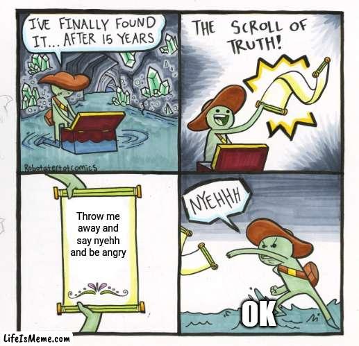 Yes 6 |  Throw me away and say nyehh and be angry; OK | image tagged in memes,the scroll of truth,good,confused screaming | made w/ Lifeismeme meme maker