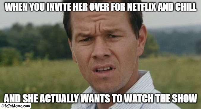 Maybe after? |  WHEN YOU INVITE HER OVER FOR NETFLIX AND CHILL; AND SHE ACTUALLY WANTS TO WATCH THE SHOW | image tagged in mark wahlburg confused,netflix and chill,confused | made w/ Lifeismeme meme maker