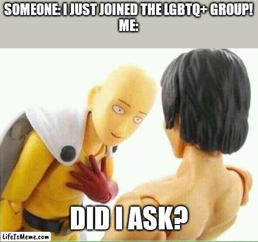 Never join the LGBTQ+ group |  SOMEONE: I JUST JOINED THE LGBTQ+ GROUP!
ME:; DID I ASK? | image tagged in did i ask you,lgbtq | made w/ Lifeismeme meme maker