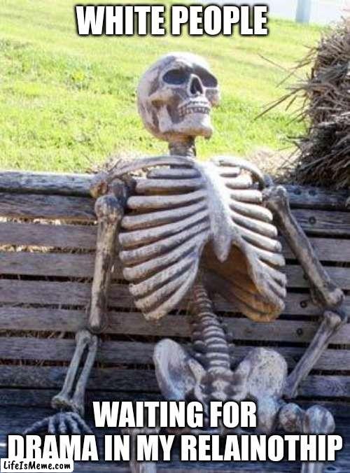 Never gonna happen! Drama free! |  WHITE PEOPLE; WAITING FOR DRAMA IN MY RELAINOTHIP | image tagged in memes,waiting skeleton | made w/ Lifeismeme meme maker