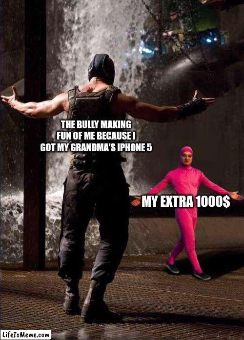 I saved a lot of money ngl |  THE BULLY MAKING FUN OF ME BECAUSE I GOT MY GRANDMA'S IPHONE 5; MY EXTRA 1000$ | image tagged in pink guy vs bane,iphone,bully,money | made w/ Lifeismeme meme maker