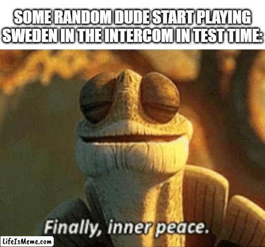 truly peace |  SOME RANDOM DUDE START PLAYING SWEDEN IN THE INTERCOM IN TEST TIME: | image tagged in finally inner peace,funny,school meme | made w/ Lifeismeme meme maker