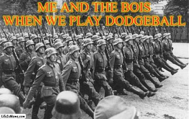 It's War Time |  ME AND THE BOIS WHEN WE PLAY DODGEBALL | image tagged in german soldiers marching,memes | made w/ Lifeismeme meme maker