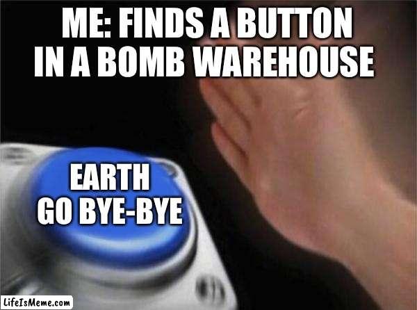 Ahhh |  ME: FINDS A BUTTON IN A BOMB WAREHOUSE; EARTH  GO BYE-BYE | image tagged in memes,blank nut button | made w/ Lifeismeme meme maker