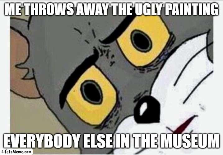 Disturbed Tom |  ME THROWS AWAY THE UGLY PAINTING; EVERYBODY ELSE IN THE MUSEUM | image tagged in disturbed tom | made w/ Lifeismeme meme maker