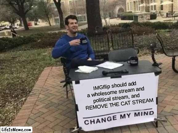 THIS SHOULD HAPPEN |  IMGflip should add a wholesome stream and political stream, and    REMOVE THE CAT STREAM | image tagged in memes,change my mind | made w/ Lifeismeme meme maker
