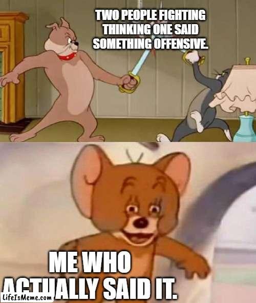 i dont even know. |  TWO PEOPLE FIGHTING THINKING ONE SAID SOMETHING OFFENSIVE. ME WHO ACTUALLY SAID IT. | image tagged in tom and jerry swordfight | made w/ Lifeismeme meme maker
