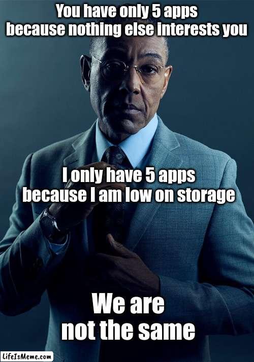 Relatable, huh? |  You have only 5 apps because nothing else interests you; I only have 5 apps because I am low on storage; We are not the same | image tagged in gus fring we are not the same | made w/ Lifeismeme meme maker