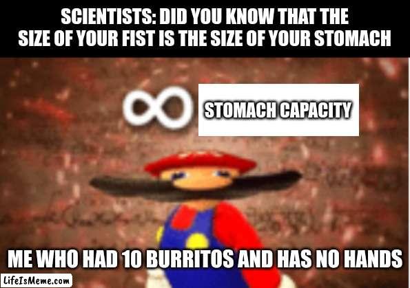 funny I hope |  SCIENTISTS: DID YOU KNOW THAT THE SIZE OF YOUR FIST IS THE SIZE OF YOUR STOMACH; STOMACH CAPACITY; ME WHO HAD 10 BURRITOS AND HAS NO HANDS | image tagged in infinite iq | made w/ Lifeismeme meme maker