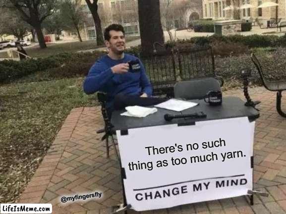 There's no such thing as too much yarn. |  There's no such thing as too much yarn. @myfingersfly | image tagged in memes,change my mind | made w/ Lifeismeme meme maker