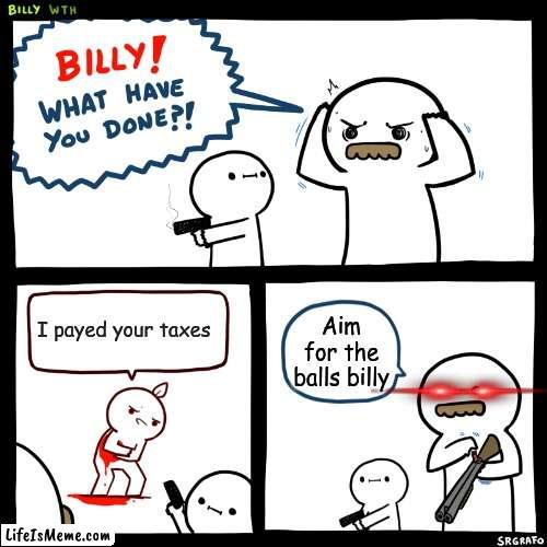 He payed your Taxes... |  I payed your taxes; Aim for the balls billy | image tagged in billy what have you done | made w/ Lifeismeme meme maker