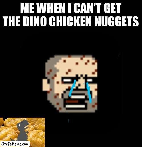 Just sad :( |  ME WHEN I CAN’T GET THE DINO CHICKEN NUGGETS | image tagged in chicken nuggets,sad | made w/ Lifeismeme meme maker