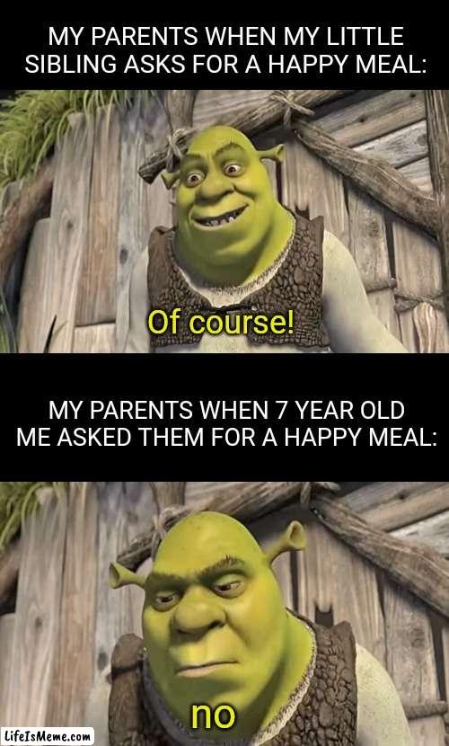 Was this just me!? |  MY PARENTS WHEN MY LITTLE SIBLING ASKS FOR A HAPPY MEAL:; Of course! MY PARENTS WHEN 7 YEAR OLD ME ASKED THEM FOR A HAPPY MEAL:; no | image tagged in double long black template,shrek | made w/ Lifeismeme meme maker