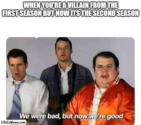 title of this image |  WHEN YOU'RE A VILLAIN FROM THE FIRST SEASON BUT NOW ITS THE SECOND SEASON | image tagged in we were bad but now we are good | made w/ Lifeismeme meme maker