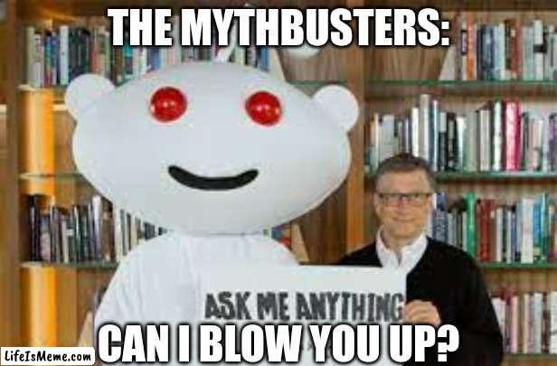 the mythbuster asked u |  THE MYTHBUSTERS:; CAN I BLOW YOU UP? | image tagged in ask me anything,reddit,fyp | made w/ Lifeismeme meme maker