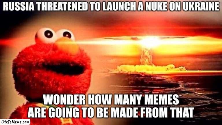 elmo nuclear explosion |  RUSSIA THREATENED TO LAUNCH A NUKE ON UKRAINE; WONDER HOW MANY MEMES ARE GOING TO BE MADE FROM THAT | image tagged in elmo nuclear explosion,memes,ukraine | made w/ Lifeismeme meme maker