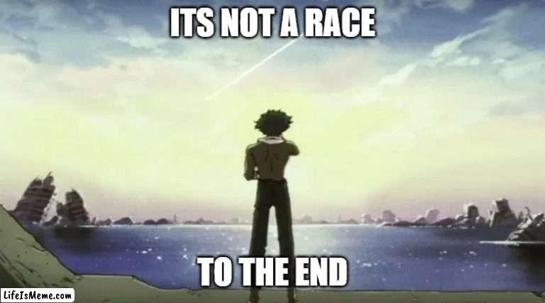 Not |  ITS NOT A RACE; TO THE END | image tagged in cowboy bebop spike spiegel looking into the horizon,race,to | made w/ Lifeismeme meme maker