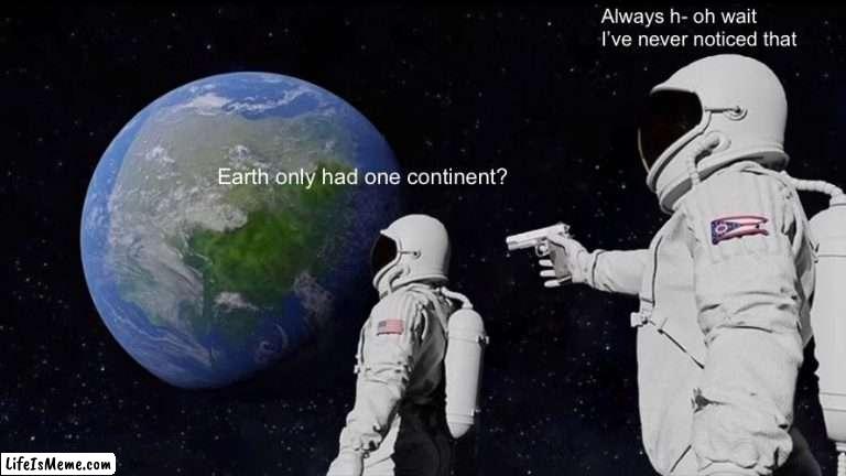 Has NO ONE noticed this!? |  Always h- oh wait I’ve never noticed that; Earth only had one continent? | image tagged in memes,always has been | made w/ Lifeismeme meme maker